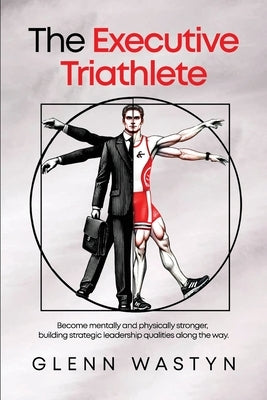 The Executive Triathlete: Become mentally and physically stronger, building strategic leadership qualities along the way by Wastyn, Glenn