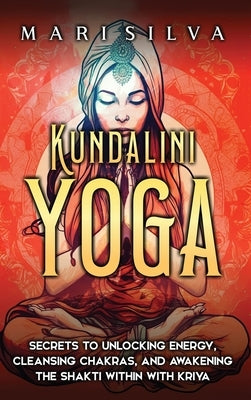 Kundalini Yoga: Secrets to Unlocking Energy, Cleansing Chakras, and Awakening the Shakti within with Kriya by Silva, Mari