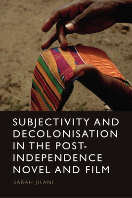 Subjectivity and Decolonisation in the Post-Independence Novel and Film by Jilani, Sarah