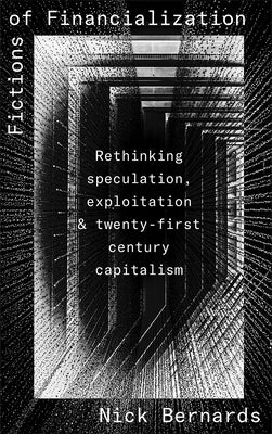 Fictions of Financialization: Rethinking Speculation, Exploitation and Twenty-First-Century Capitalism by Bernards, Nick