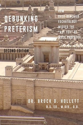 Debunking Preterism: How Over-Realized Eschatology Misses the "Not Yet" of Bible Prophecy by Hollett, Brock D.