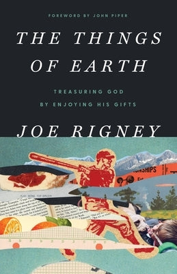 The Things of Earth: Treasuring God by Enjoying His Gifts by Rigney, Joe