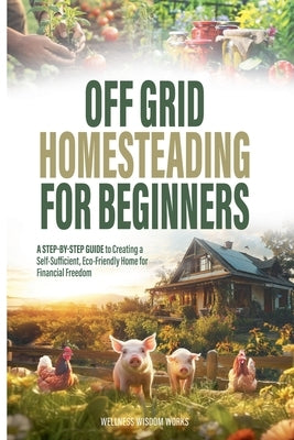 Off Grid Homesteading for Beginners by Works, Wellness Wisdom