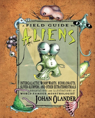 A Field Guide to Aliens: Intergalactic Worrywarts, Bubblonauts, Silver-Slurpers, and Other Extra Terrestrials by Olander, Johan