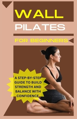 Wall Pilates For Beginners: A step-by-step guide to Build strength and balance with confidence by Marshall, Richard E.