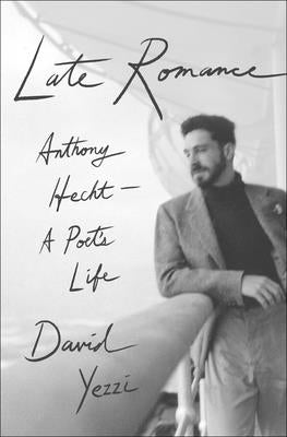 Late Romance: Anthony Hecht--A Poet's Life by Yezzi, David
