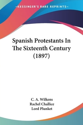 Spanish Protestants In The Sixteenth Century (1897) by Wilkens, C. A.