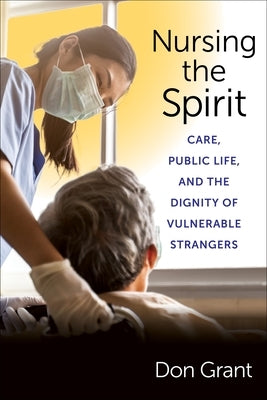 Nursing the Spirit: Care, Public Life, and the Dignity of Vulnerable Strangers by Grant, Don S.