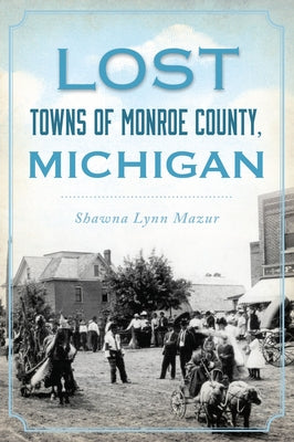 Lost Towns of Monroe County, Michigan by Mazur, Shawna Lynn