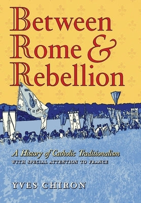 Between Rome and Rebellion: A History of Catholic Traditionalism with Special Attention to France by Chiron, Yves
