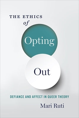 The Ethics of Opting Out: Queer Theory's Defiant Subjects by Ruti, Mari