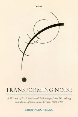 Transforming Noise: A History of Its Science and Technology from Disturbing Sounds to Informational Errors, 1900-1955 by Yeang, Chen-Pang