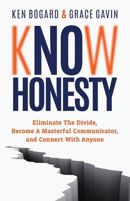 Know Honesty: Eliminate the Divide, Become a Masterful Communicator, and Connect with Anyone by Bogard, Ken