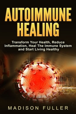 Autoimmune Healing, Transform Your Health, Reduce Inflammation, Heal The Immune System and Start Living Healthy by Fuller, Madison