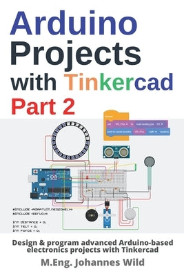 Arduino Projects with Tinkercad Part 2: Design & program advanced Arduino-based electronics projects with Tinkercad by Wild, M. Eng Johannes