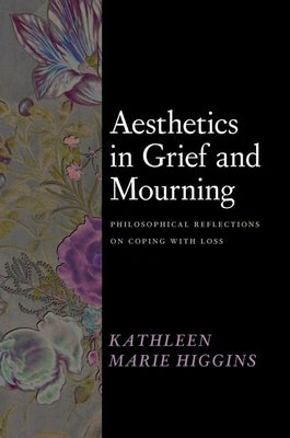 Aesthetics in Grief and Mourning: Philosophical Reflections on Coping with Loss by Higgins, Kathleen Marie