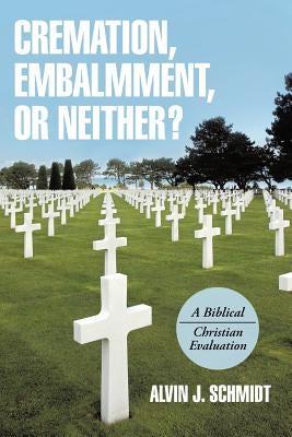 Cremation, Embalmment, or Neither?: A Biblical/Christian Evaluation by Schmidt, Alvin J.