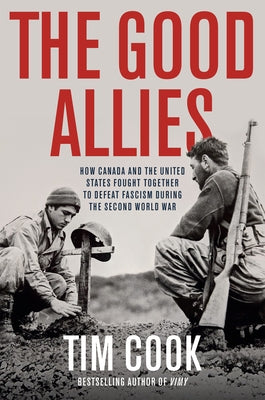 The Good Allies: How Canada and the United States Fought Together to Defeat Fascism During the Second World War by Cook, Tim