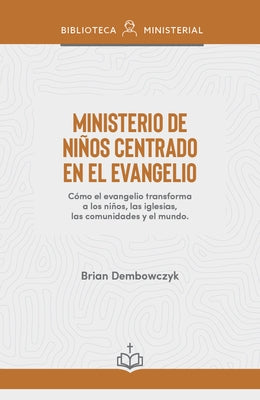 Ministerio de Niños Centrado En El Evangelio: Cómo El Evangelio Transforma a Los Niños, Las Iglesias, Las Comunidades Y El Mundo by Dembowczyk, Brian