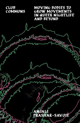 Club Commons: Moving Bodies to Grow Movements in Queer Nightlife and Beyond by Prashar-Savoie, Anjali