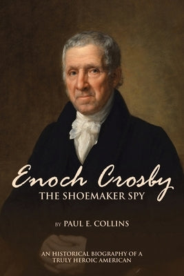 Enoch Crosby the Shoemaker Spy: An Historical Biography of a Truly Heroic American by Collins, Paul E.