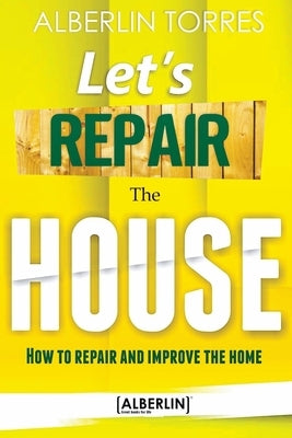 Let´s Repair the House: How to repair and improve your home? by Torres, Alberlin