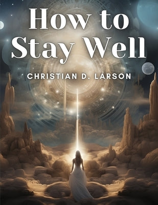 How to Stay Well by Christian D Larson