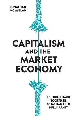 Capitalism and the Market Economy: Bringing back together what banking pulls apart by McMillan, Jonathan