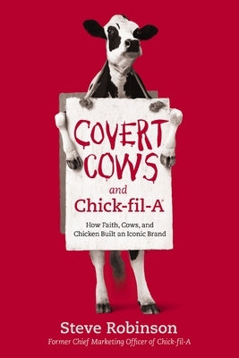 Covert Cows and Chick-Fil-A: How Faith, Cows, and Chicken Built an Iconic Brand by Robinson, Steve