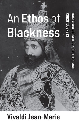 An Ethos of Blackness: Rastafari Cosmology, Culture, and Consciousness by Jean-Marie, Vivaldi