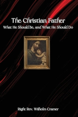The Christian Father: What He Should Be, and What He Should Do by Cramer, Wilhelm