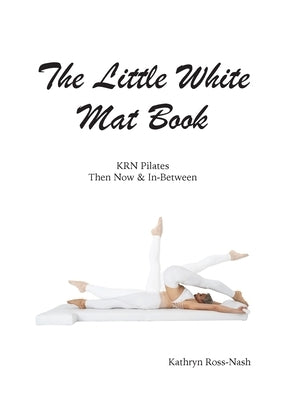 The Little White Mat Book KRN Pilates Then, Now and In-Between by Ross-Nash, Kathryn M.