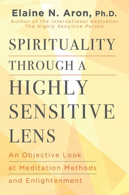 Spirituality Through a Highly Sensitive Lens: An Objective Look at Meditation Methods and Enlightenment by Aron, Elaine N.