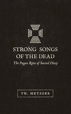 Strong Songs of the Dead: The Pagan Rites of Sacred Harp by Metzger, Th