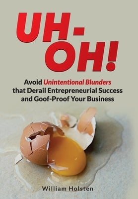 UH-OH! Avoid Unintentional Blunders that Derail Entrepreneurial Success and Goof-Proof Your Business by Holsten, William