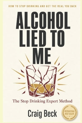 Alcohol Lied to Me: The Intelligent Way to Escape Alcohol Addiction by Beck, Craig