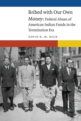 Bribed with Our Own Money: Federal Abuse of American Indian Funds in the Termination Era by Beck, David R. M.