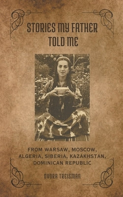 Stories My Father Told Me: From Warsaw, Moscow, Algeria, Siberia, Kazakhstan, Dominican Republic by Treisman, Dvora