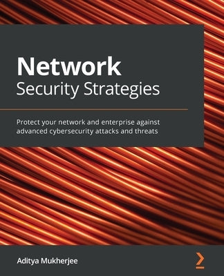 Network Security Strategies: Protect your network and enterprise against advanced cybersecurity attacks and threats by Mukherjee, Aditya