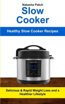 Slow Cooker: Delicious & Rapid Weight Loss and a Healthier Lifestyle (Healthy Slow Cooker Recipes) by Patch, Natasha