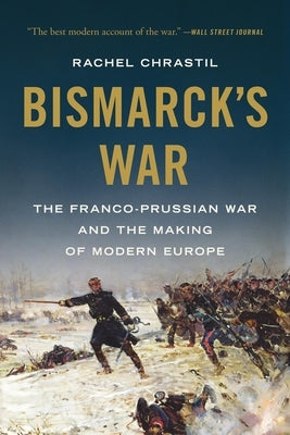 Bismarck's War: The Franco-Prussian War and the Making of Modern Europe by Chrastil, Rachel