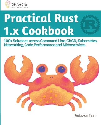 Practical Rust 1.x Cookbook: 100+ Solutions across Command Line, CI/CD, Kubernetes, Networking, Code Performance and Microservices by Team, Rustacean