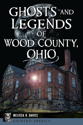 Ghosts and Legends of Wood County, Ohio by Davies, Melissa R.