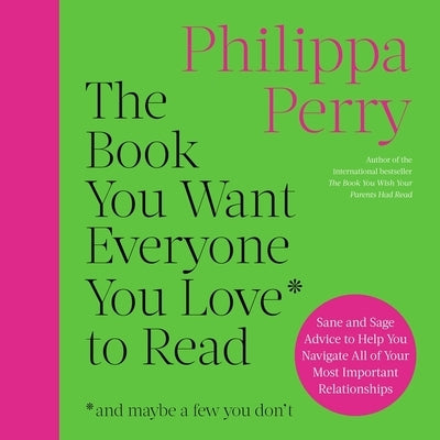 The Book You Want Everyone You Love to Read: Sane and Sage Advice to Help You Navigate All of Your Most Important Relationships by Perry, Philippa
