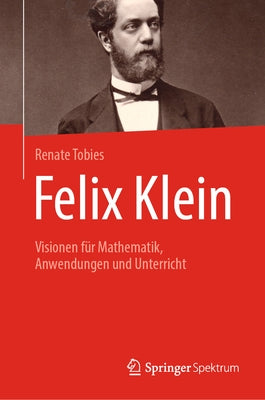 Felix Klein: Visionen Für Mathematik, Anwendungen Und Unterricht by Tobies, Renate