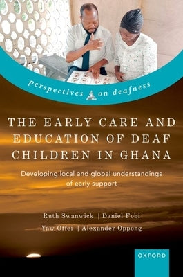 The Early Care and Education of Deaf Children in Ghana: Developing Local and Global Understandings of Early Support by Swanwick, Ruth