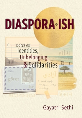 Diaspora-ish: Notes on Identities, Unbelonging, & Solidarities by Sethi, Gayatri