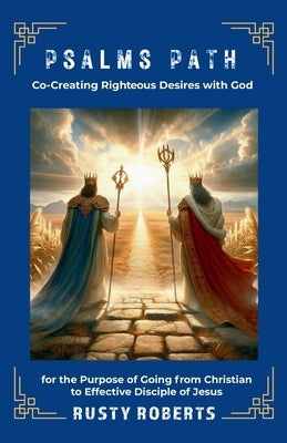 Psalms Path: Co-Creating Righteous Desires with God for the Purpose of Going from Christian to Effective Disciple of Jesus by Roberts, Rusty