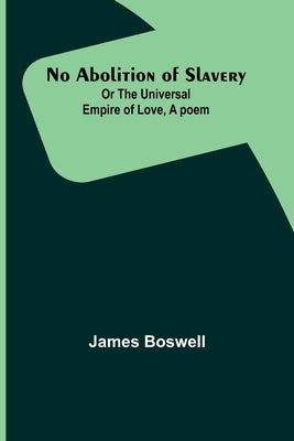 No Abolition of Slavery; Or the Universal Empire of Love, A poem by Boswell, James