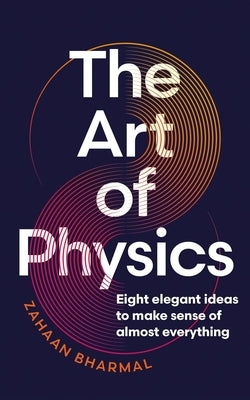 The Art of Physics: How Science Explains the Chaos, Contradictions, and Unpredictability of Life by Bharmal, Zahaan